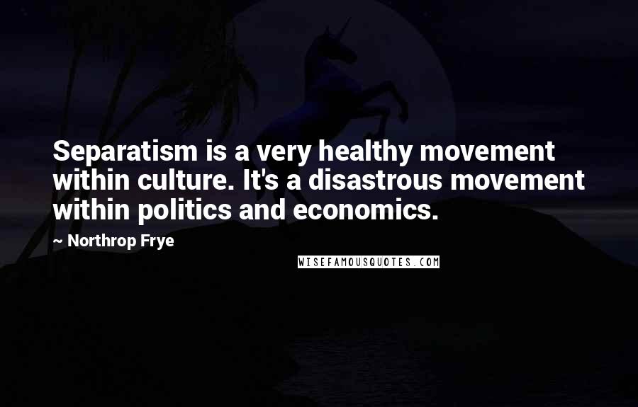 Northrop Frye Quotes: Separatism is a very healthy movement within culture. It's a disastrous movement within politics and economics.