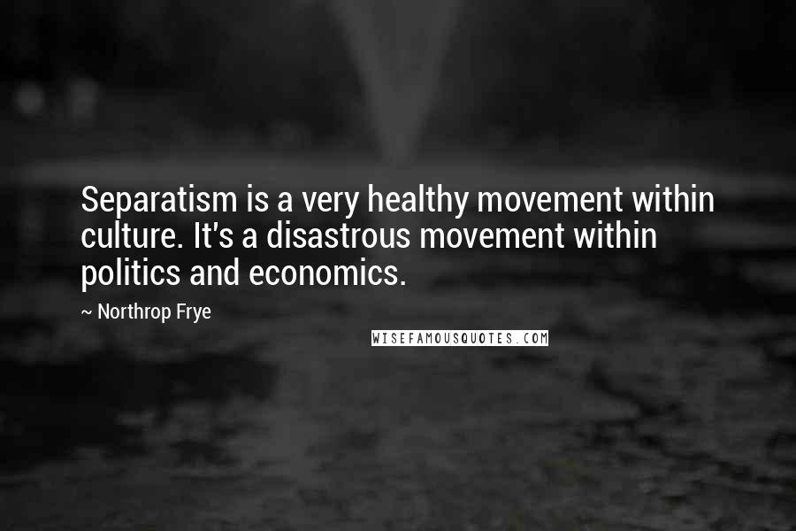 Northrop Frye Quotes: Separatism is a very healthy movement within culture. It's a disastrous movement within politics and economics.