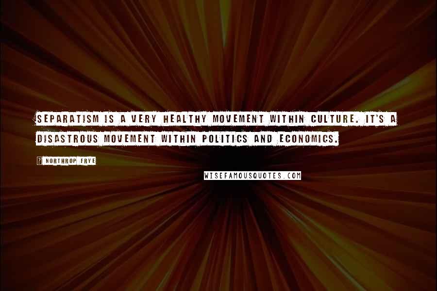 Northrop Frye Quotes: Separatism is a very healthy movement within culture. It's a disastrous movement within politics and economics.