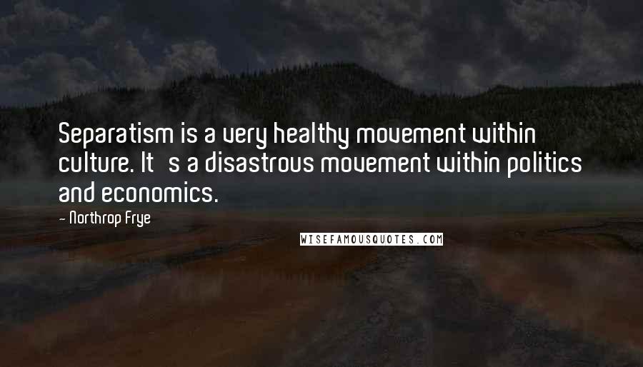 Northrop Frye Quotes: Separatism is a very healthy movement within culture. It's a disastrous movement within politics and economics.