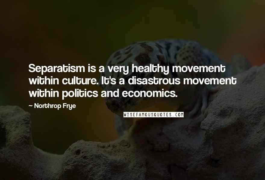 Northrop Frye Quotes: Separatism is a very healthy movement within culture. It's a disastrous movement within politics and economics.