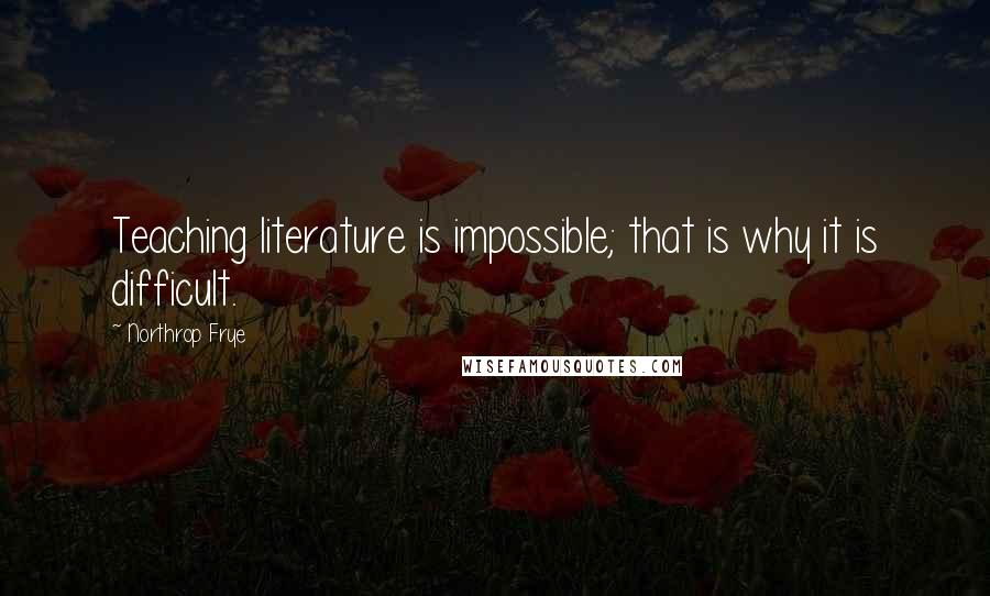 Northrop Frye Quotes: Teaching literature is impossible; that is why it is difficult.