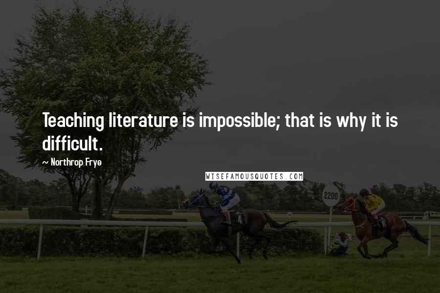 Northrop Frye Quotes: Teaching literature is impossible; that is why it is difficult.