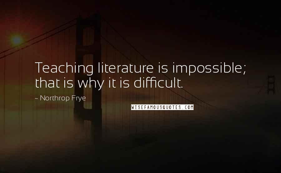 Northrop Frye Quotes: Teaching literature is impossible; that is why it is difficult.