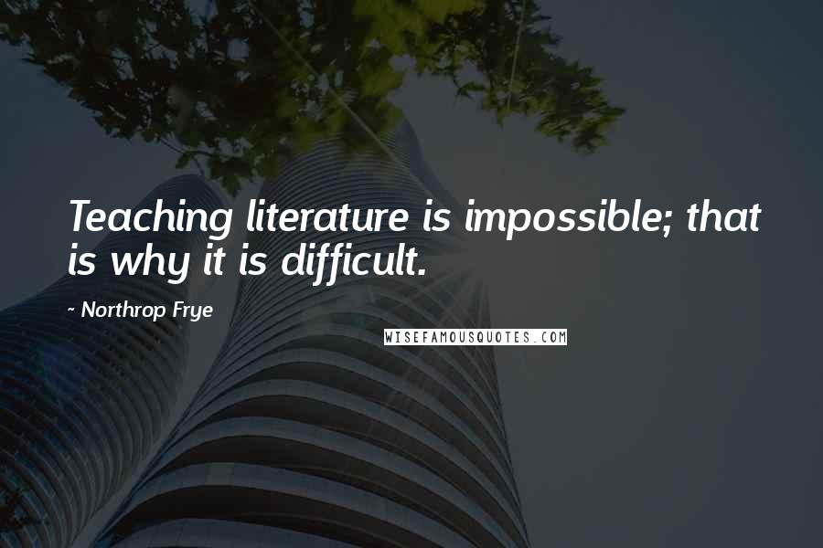 Northrop Frye Quotes: Teaching literature is impossible; that is why it is difficult.