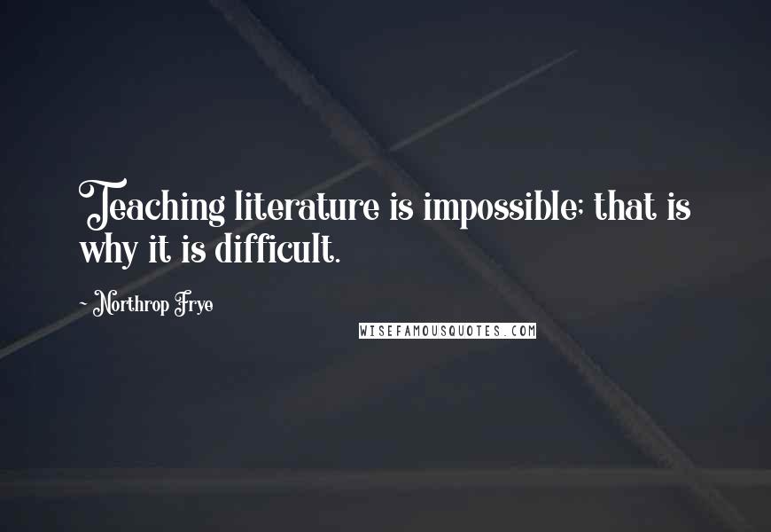 Northrop Frye Quotes: Teaching literature is impossible; that is why it is difficult.