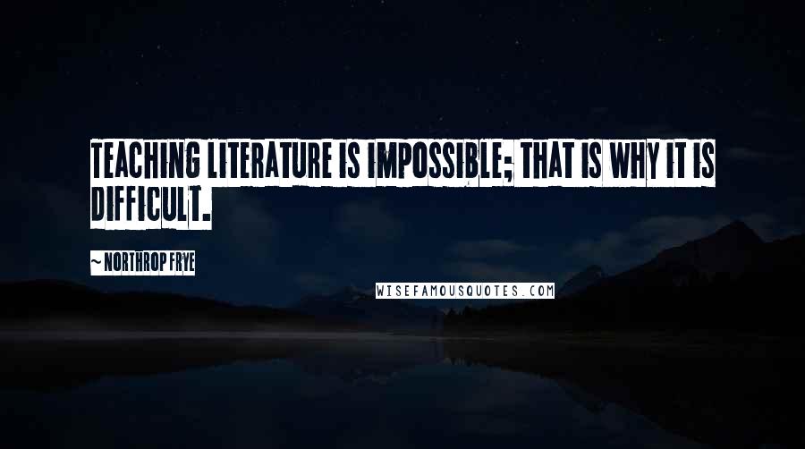 Northrop Frye Quotes: Teaching literature is impossible; that is why it is difficult.