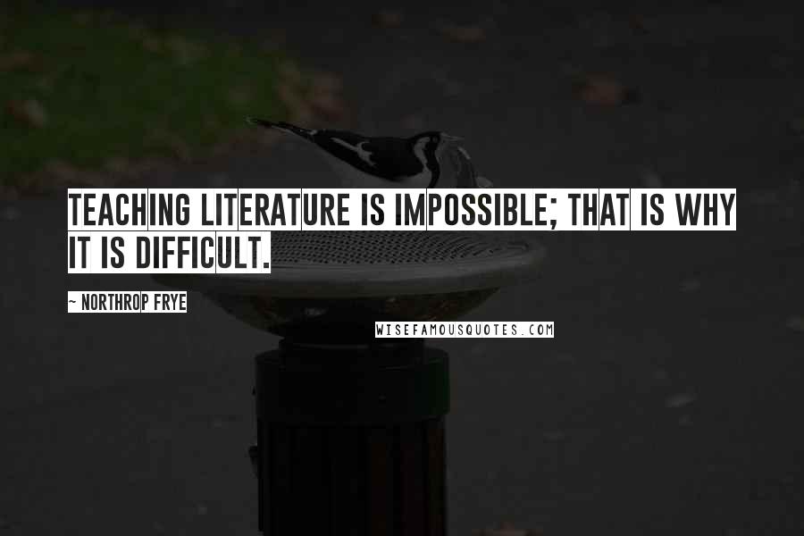 Northrop Frye Quotes: Teaching literature is impossible; that is why it is difficult.