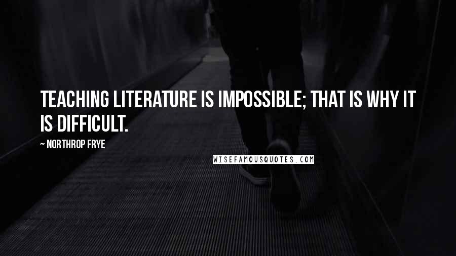 Northrop Frye Quotes: Teaching literature is impossible; that is why it is difficult.