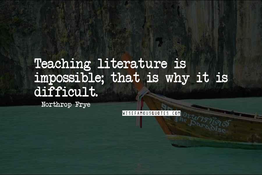 Northrop Frye Quotes: Teaching literature is impossible; that is why it is difficult.