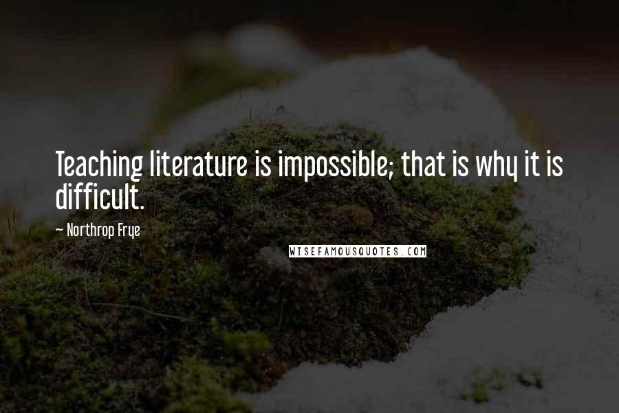 Northrop Frye Quotes: Teaching literature is impossible; that is why it is difficult.