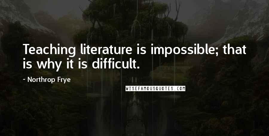 Northrop Frye Quotes: Teaching literature is impossible; that is why it is difficult.