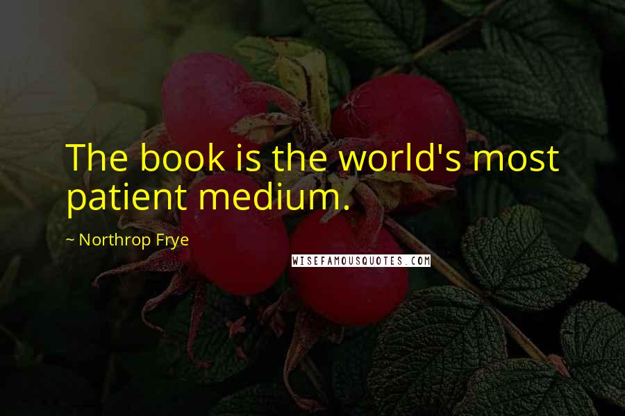 Northrop Frye Quotes: The book is the world's most patient medium.