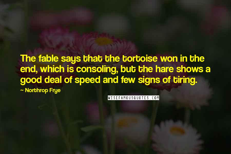 Northrop Frye Quotes: The fable says that the tortoise won in the end, which is consoling, but the hare shows a good deal of speed and few signs of tiring.