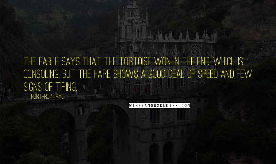 Northrop Frye Quotes: The fable says that the tortoise won in the end, which is consoling, but the hare shows a good deal of speed and few signs of tiring.