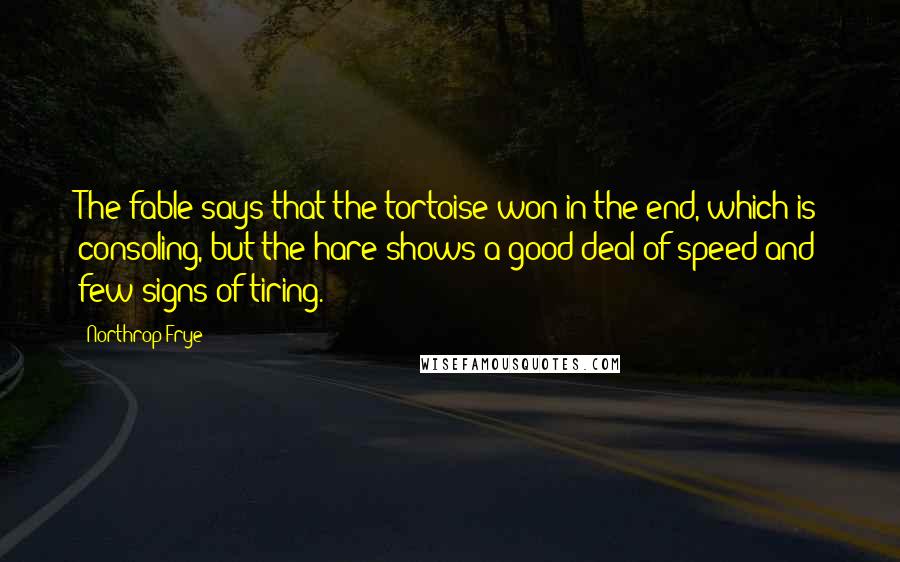 Northrop Frye Quotes: The fable says that the tortoise won in the end, which is consoling, but the hare shows a good deal of speed and few signs of tiring.