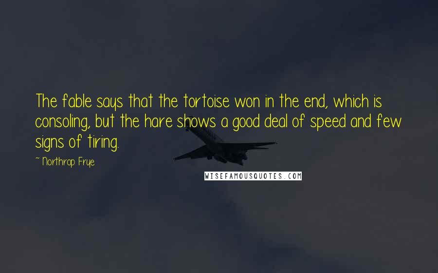 Northrop Frye Quotes: The fable says that the tortoise won in the end, which is consoling, but the hare shows a good deal of speed and few signs of tiring.