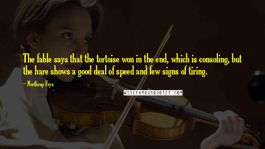 Northrop Frye Quotes: The fable says that the tortoise won in the end, which is consoling, but the hare shows a good deal of speed and few signs of tiring.