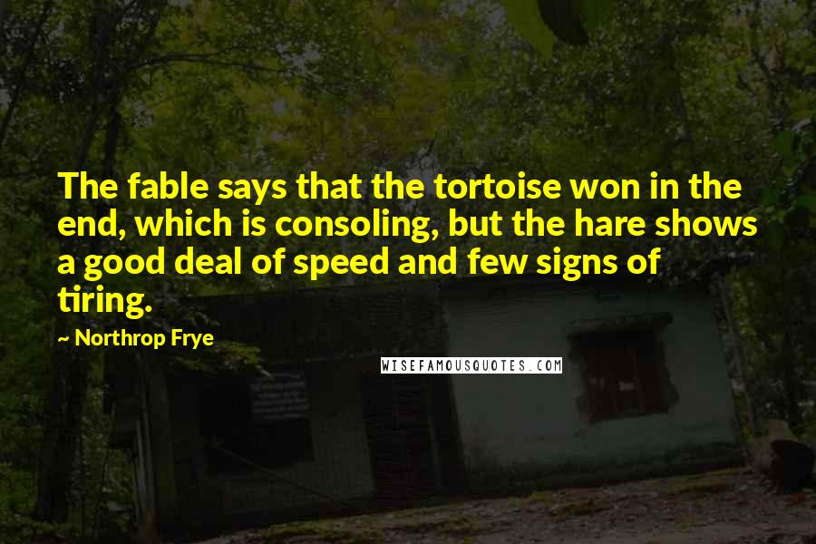 Northrop Frye Quotes: The fable says that the tortoise won in the end, which is consoling, but the hare shows a good deal of speed and few signs of tiring.