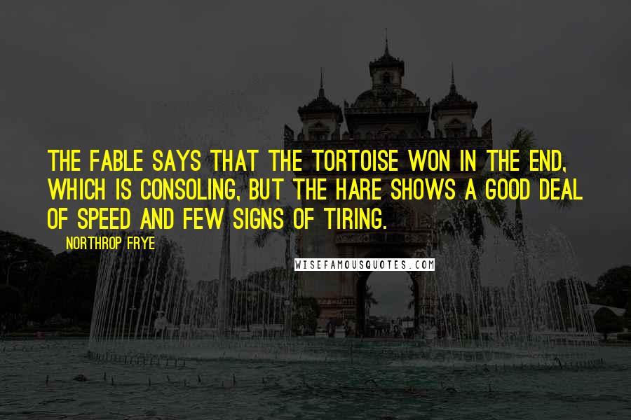 Northrop Frye Quotes: The fable says that the tortoise won in the end, which is consoling, but the hare shows a good deal of speed and few signs of tiring.