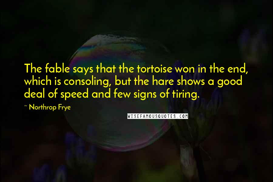 Northrop Frye Quotes: The fable says that the tortoise won in the end, which is consoling, but the hare shows a good deal of speed and few signs of tiring.