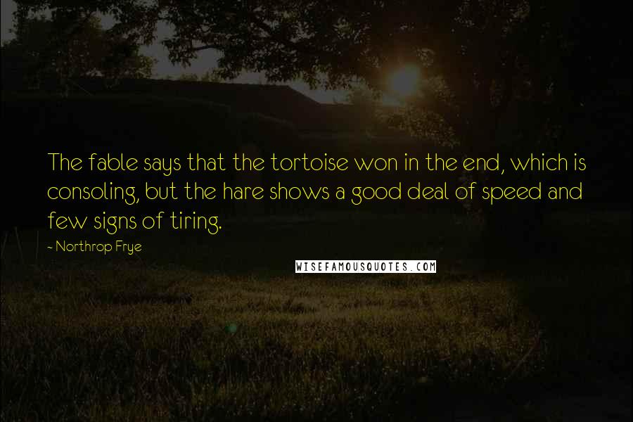 Northrop Frye Quotes: The fable says that the tortoise won in the end, which is consoling, but the hare shows a good deal of speed and few signs of tiring.