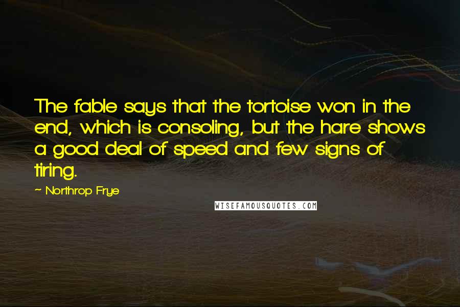 Northrop Frye Quotes: The fable says that the tortoise won in the end, which is consoling, but the hare shows a good deal of speed and few signs of tiring.
