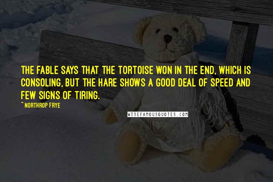 Northrop Frye Quotes: The fable says that the tortoise won in the end, which is consoling, but the hare shows a good deal of speed and few signs of tiring.