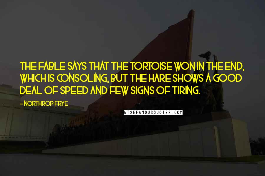 Northrop Frye Quotes: The fable says that the tortoise won in the end, which is consoling, but the hare shows a good deal of speed and few signs of tiring.