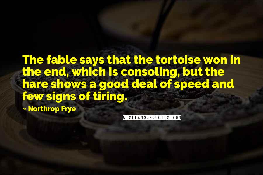 Northrop Frye Quotes: The fable says that the tortoise won in the end, which is consoling, but the hare shows a good deal of speed and few signs of tiring.