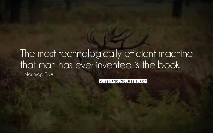 Northrop Frye Quotes: The most technologically efficient machine that man has ever invented is the book.