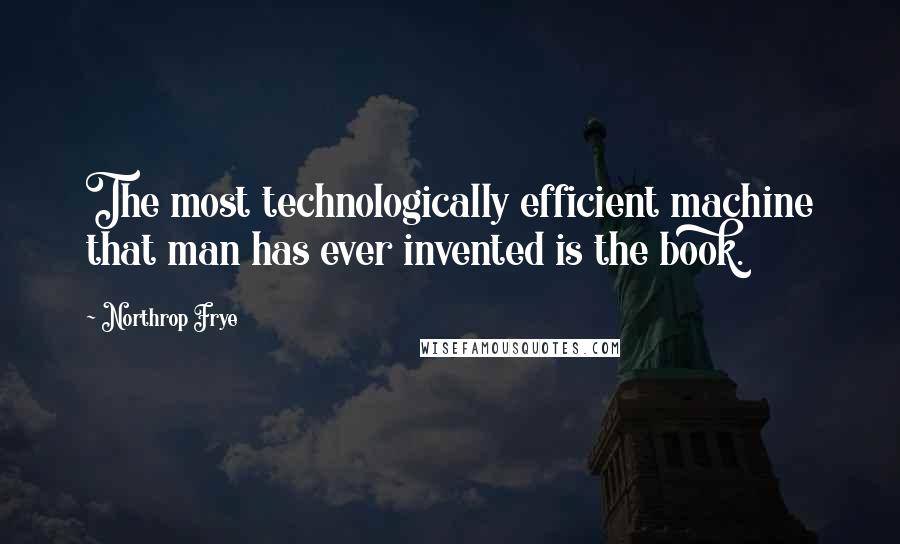 Northrop Frye Quotes: The most technologically efficient machine that man has ever invented is the book.