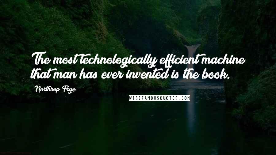 Northrop Frye Quotes: The most technologically efficient machine that man has ever invented is the book.