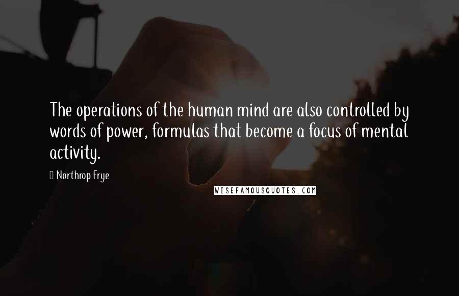 Northrop Frye Quotes: The operations of the human mind are also controlled by words of power, formulas that become a focus of mental activity.