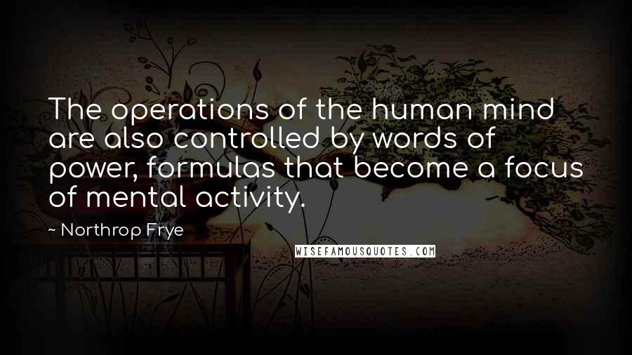 Northrop Frye Quotes: The operations of the human mind are also controlled by words of power, formulas that become a focus of mental activity.