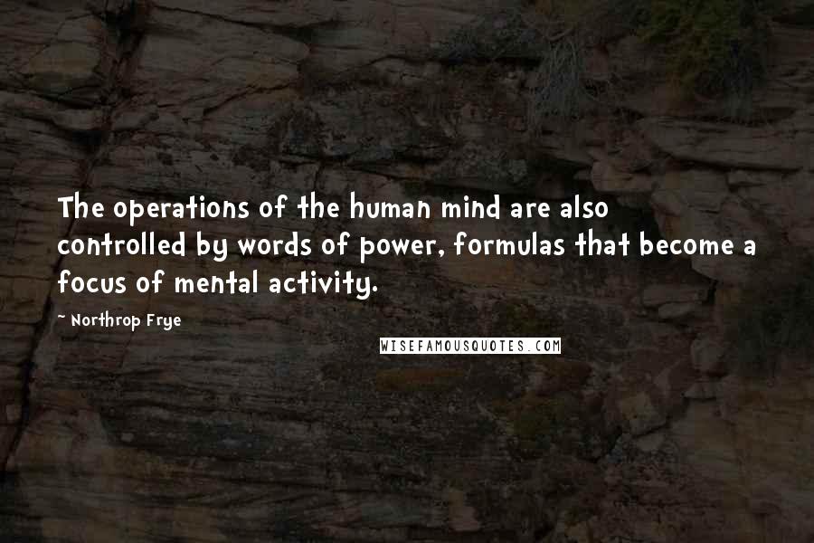 Northrop Frye Quotes: The operations of the human mind are also controlled by words of power, formulas that become a focus of mental activity.