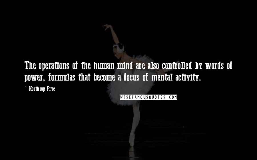 Northrop Frye Quotes: The operations of the human mind are also controlled by words of power, formulas that become a focus of mental activity.