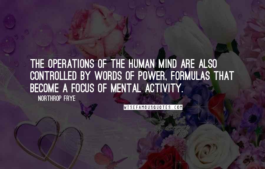 Northrop Frye Quotes: The operations of the human mind are also controlled by words of power, formulas that become a focus of mental activity.