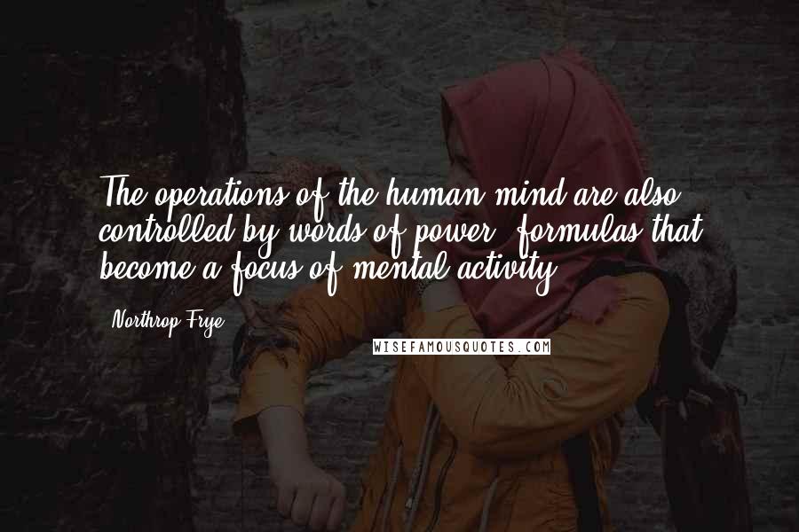 Northrop Frye Quotes: The operations of the human mind are also controlled by words of power, formulas that become a focus of mental activity.