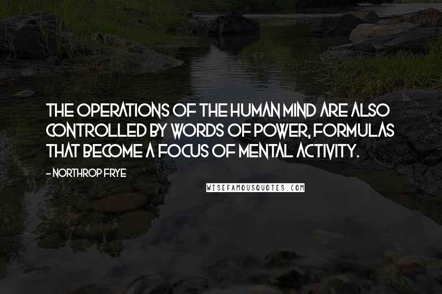 Northrop Frye Quotes: The operations of the human mind are also controlled by words of power, formulas that become a focus of mental activity.