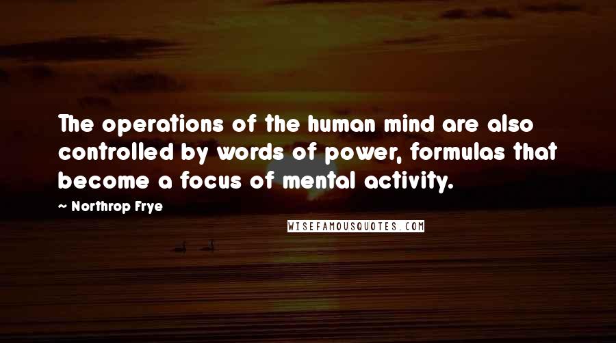 Northrop Frye Quotes: The operations of the human mind are also controlled by words of power, formulas that become a focus of mental activity.