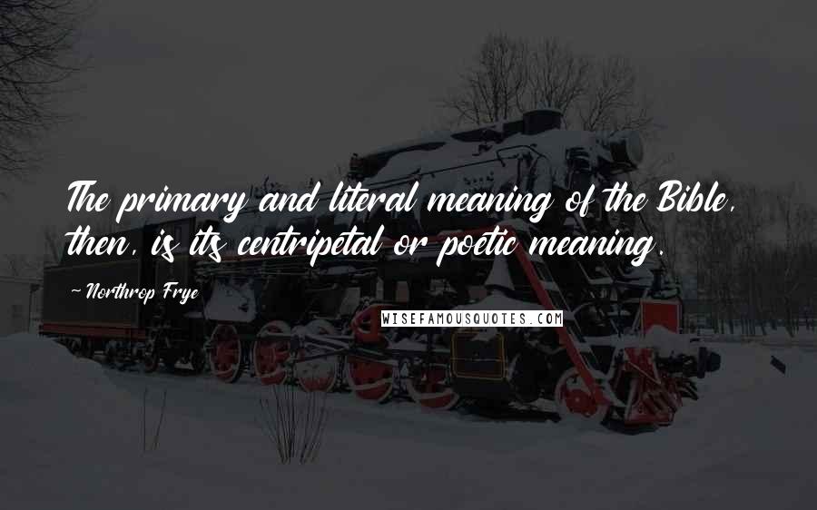 Northrop Frye Quotes: The primary and literal meaning of the Bible, then, is its centripetal or poetic meaning.