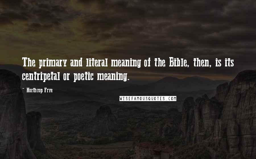 Northrop Frye Quotes: The primary and literal meaning of the Bible, then, is its centripetal or poetic meaning.