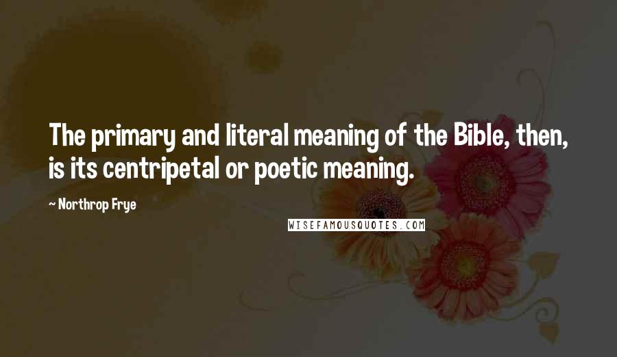 Northrop Frye Quotes: The primary and literal meaning of the Bible, then, is its centripetal or poetic meaning.