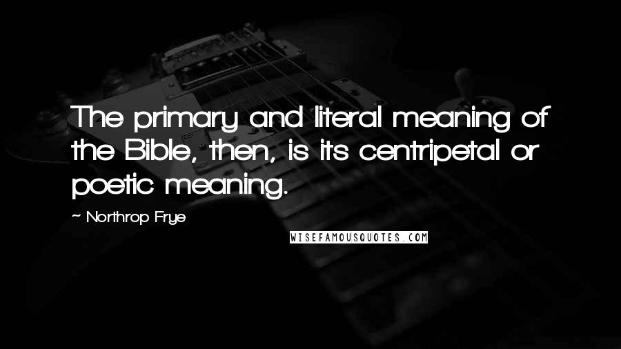 Northrop Frye Quotes: The primary and literal meaning of the Bible, then, is its centripetal or poetic meaning.
