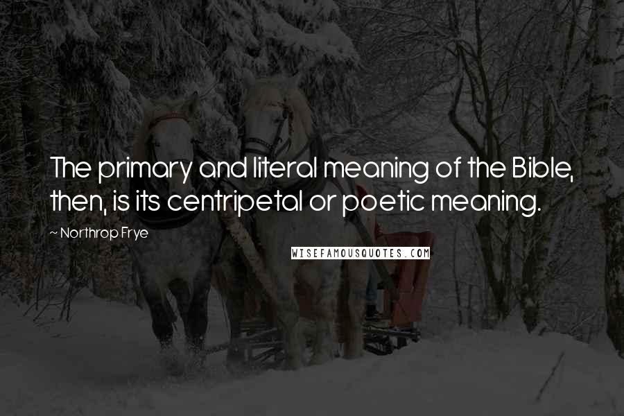 Northrop Frye Quotes: The primary and literal meaning of the Bible, then, is its centripetal or poetic meaning.