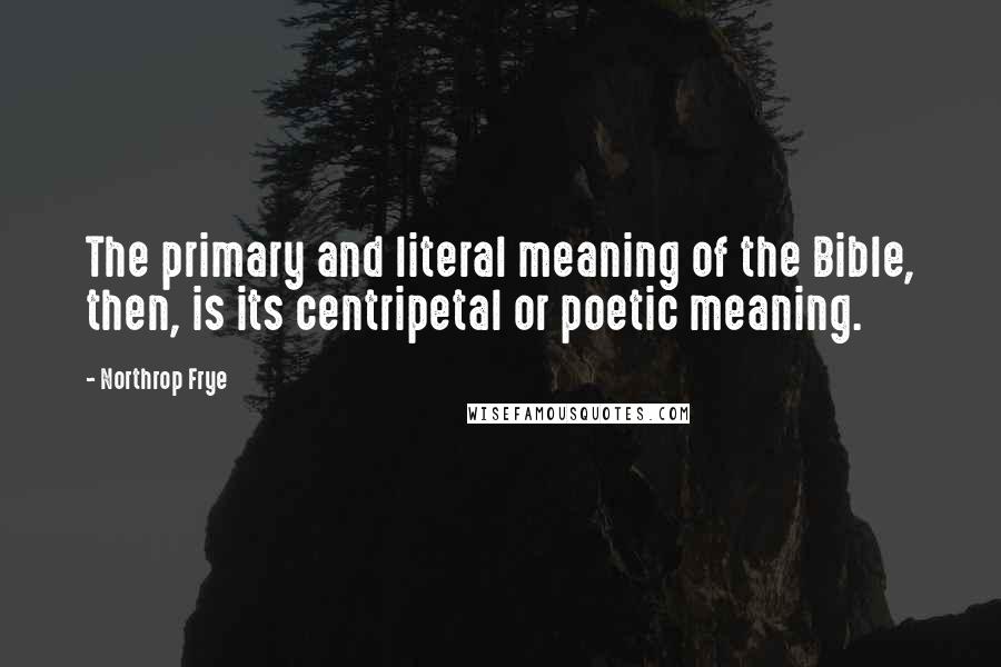 Northrop Frye Quotes: The primary and literal meaning of the Bible, then, is its centripetal or poetic meaning.