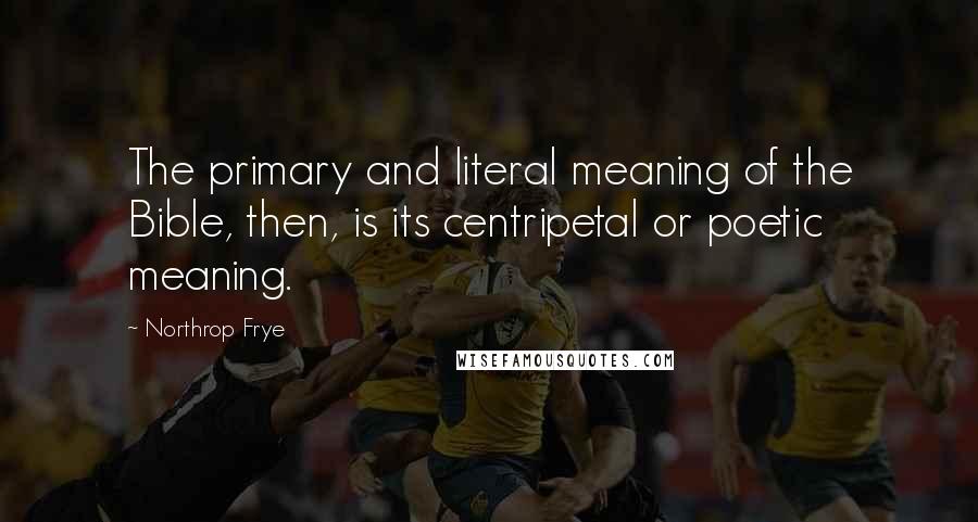 Northrop Frye Quotes: The primary and literal meaning of the Bible, then, is its centripetal or poetic meaning.