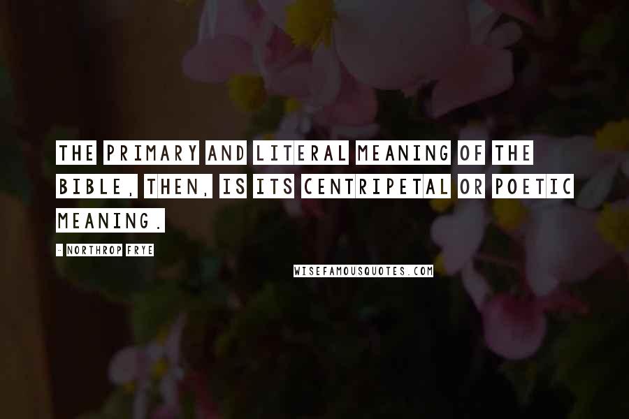Northrop Frye Quotes: The primary and literal meaning of the Bible, then, is its centripetal or poetic meaning.