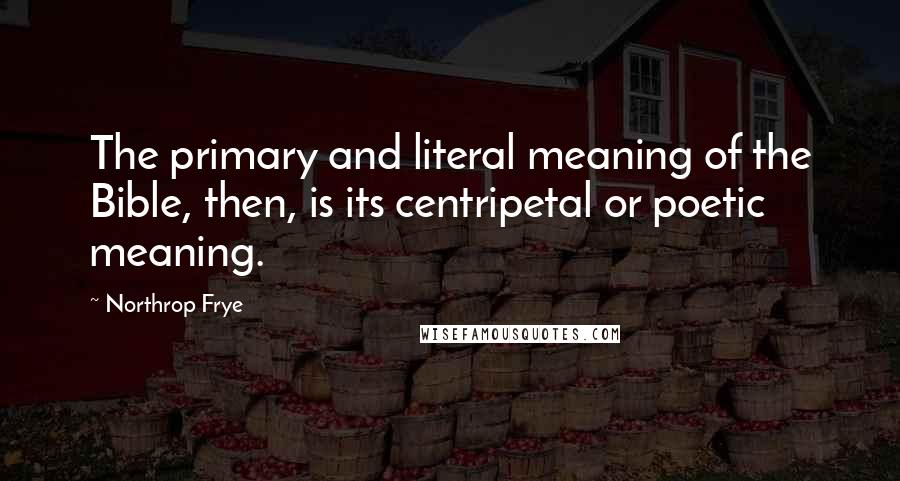 Northrop Frye Quotes: The primary and literal meaning of the Bible, then, is its centripetal or poetic meaning.